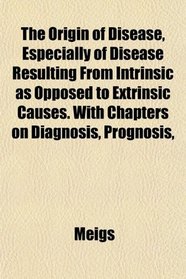 The Origin of Disease, Especially of Disease Resulting From Intrinsic as Opposed to Extrinsic Causes. With Chapters on Diagnosis, Prognosis,