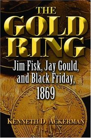 The Gold Ring : Jim Fisk, Jay Gould, and Black Friday, 1869