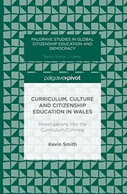 Curriculum, Culture and Citizenship Education in Wales: Investigations into the Curriculum Cymreig (Palgrave Studies in Global Citizenship Education and Democracy)