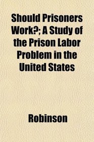 Should Prisoners Work?; A Study of the Prison Labor Problem in the United States