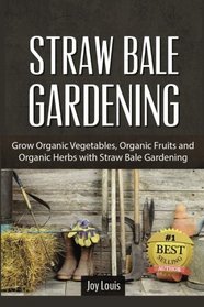 Straw Bale Gardening: Grow Organic Vegetables, Organic Fruits and Organic Herbs with Straw Bale Gardening