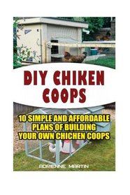 DIY Chicken Coops:10 Simple and Affordable Plans For Building Your Own Chicken Coops: (Backyard Chickens for Beginners, Building Ideas for Housing Your Flock, Backyard Chickens for Beginners)