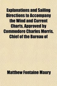 Explanations and Sailing Directions to Accompany the Wind and Current Charts, Approved by Commodore Charles Morris, Chief of the Bureau of