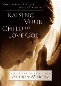 Raising Your Child to Love God: What the Bible Teaches About Parenting