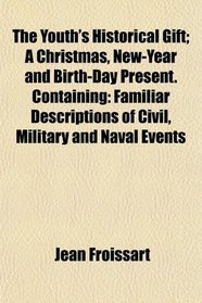 The Youth's Historical Gift; A Christmas, New-Year and Birth-Day Present. Containing: Familiar Descriptions of Civil, Military and Naval Events