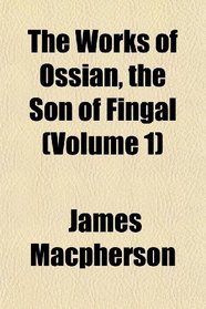 The Works of Ossian, the Son of Fingal (Volume 1)