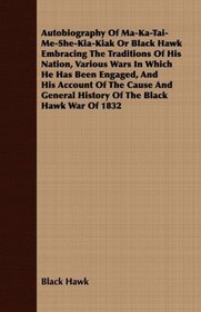 Autobiography Of Ma-Ka-Tai-Me-She-Kia-Kiak Or Black Hawk Embracing The Traditions Of His Nation, Various Wars In Which He Has Been Engaged, And His Account ... History Of The Black Hawk War Of 1832