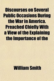 Discourses on Several Public Occasions During the War in America. Preached Chiefly With a View of the Explaining the Importance of the