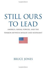 Still Ours to Lead: America, Rising Powers, and the Tension between Rivalry and Restraint