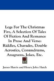 Logs For The Christmas Fire, A Selection Of Tales Of Fiction And Romance In Prose And Verse: Riddles, Charades, Double Acrostics, Conundrums, Anagrams, Jokes, Etc.
