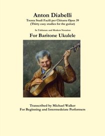 Anton Diabelli: Trenta Studi Facili per Chitarra Opus 39 (Thirty easy studies for the guitar) In Tablature and Modern Notation For Baritone Ukulele
