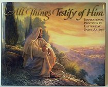 All things testify of him: Inspirational paintings by Latter-Day Saints artists