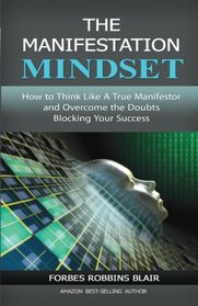The Manifestation Mindset: How to Think Like A True Manifestor and Overcome the Doubts Blocking Your Success (Amazing Manifestation Strategies) (Volume 3)