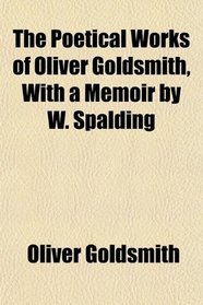 The Poetical Works of Oliver Goldsmith, With a Memoir by W. Spalding