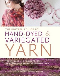 The Knitter's Guide to Hand-Dyed and Variegated Yarn: Techniques and Projects for Handpainted and Multicolored Yarn