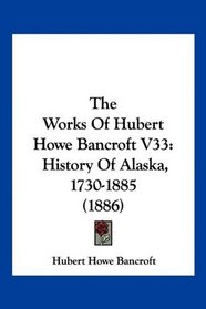 The Works Of Hubert Howe Bancroft V33: History Of Alaska, 1730-1885 (1886)