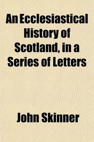 An Ecclesiastical History of Scotland, in a Series of Letters