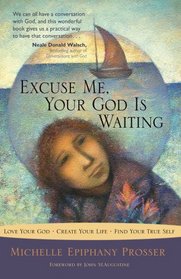 Excuse Me, Your God Is Waiting: Love Your God * Create Your Life * Find Your True Self