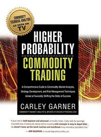 Higher Probability Commodity Trading: A Comprehensive Guide to Commodity Market Analysis, Strategy Development, and Risk Management Techniques Aimed at Favorably Shifting the Odds of Success