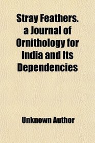 Stray Feathers. a Journal of Ornithology for India and Its Dependencies