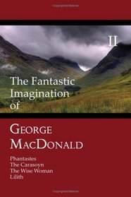 The Fantastic Imagination of George MacDonald, Volume II: Phantastes, The Carasoyn, The Wise Woman, Lilith