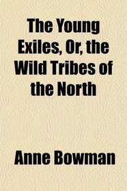 The Young Exiles, Or, the Wild Tribes of the North