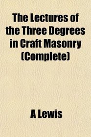 The Lectures of the Three Degrees in Craft Masonry (Complete)