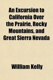 An Excursion to California Over the Prairie, Rocky Mountains, and Great Sierra Nevada