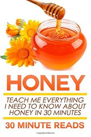 Honey: Teach Me Everything I Need To Know About Honey In 30 Minutes (Honey Benefits - Allergy Relief - Herbal Remedies - Over the Counter - Healing)