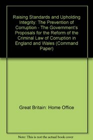 Raising Standards and Upholding Integrity: The Prevention of Corruption - The Government's Proposals for the Reform of the Criminal Law of Corruption in England and Wales (Command Paper)