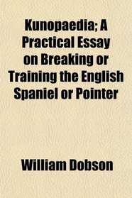 Kunopaedia; A Practical Essay on Breaking or Training the English Spaniel or Pointer