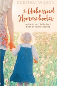 The Unhurried Homeschooler: A Simple, Mercifully Short Book on Homeschooling