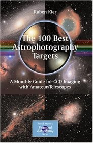 The 100 Best Astrophotography Targets: A Monthly Guide for CCD Imaging with Amateur Telescopes (Patrick Moore's Practical Astronomy Series)