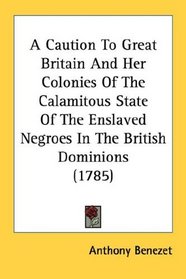 A Caution To Great Britain And Her Colonies Of The Calamitous State Of The Enslaved Negroes In The British Dominions (1785)