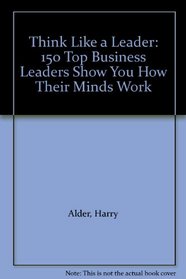 Think Like a Leader: 150 Top Business Leaders Show You How Their Minds Work
