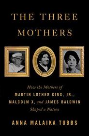 The Three Mothers: How the Mothers of Martin Luther King, Jr., Malcolm X, and James Baldwin Shaped a Nation