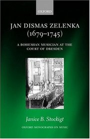 Jan Dismas Zelenka, 1679-1745: A Bohemian Musician at the Court of Dresden (Oxford Monographs on Music)