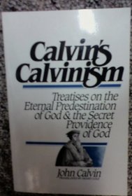 Calvin's Calvinism : Treatises on 'The Eternal Predestination of God' and 'The Secret Providence of God'