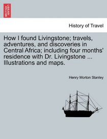 How I found Livingstone; travels, adventures, and discoveries in Central Africa; including four months' residence with Dr. Livingstone ... Illustrations and maps.