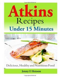 Atkins Recipes Under 15 Minutes: Delicious, Healthy and Nutritious Food