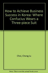 How to Achieve Business Success in Korea: Where Confucius Wears a Three-piece Suit