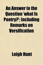 An Answer to the Question 'what Is Poetry?'; Including Remarks on Versification