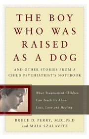The Boy Who Was Raised As a Dog: And Other Stories from a Child Psychiatrist's Notebook:  What Traumatized Children Can Teach Us About Loss, Love and Healing