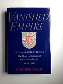 Vanished Empire: Vienna, Budapest, Prague-The Three Capital Cities of the Habsburg Empire As Seen Today