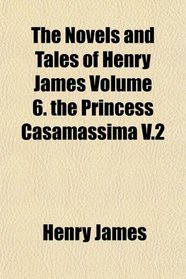 The Novels and Tales of Henry James Volume 6. the Princess Casamassima V.2