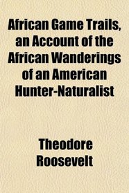 African Game Trails, an Account of the African Wanderings of an American Hunter-Naturalist
