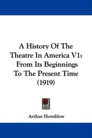 A History Of The Theatre In America V1: From Its Beginnings To The Present Time (1919)