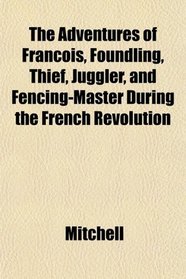 The Adventures of Franois, Foundling, Thief, Juggler, and Fencing-Master During the French Revolution