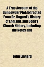 A True Account of the Gunpowder Plot; Extracted From Dr. Lingard's History of England, and Dodd's Church History, Including the Notes and