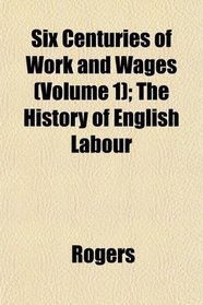 Six Centuries of Work and Wages (Volume 1); The History of English Labour